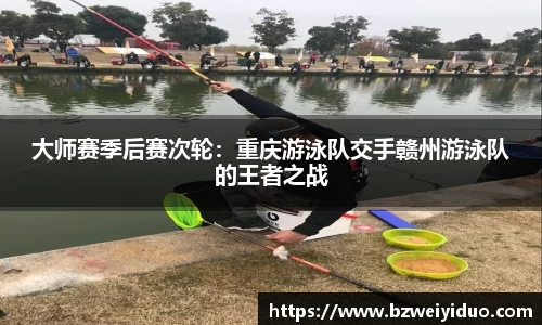 大师赛季后赛次轮：重庆游泳队交手赣州游泳队的王者之战
