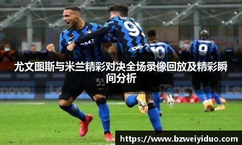 尤文图斯与米兰精彩对决全场录像回放及精彩瞬间分析